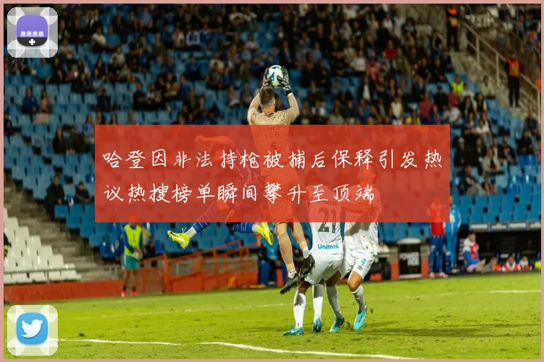 哈登因非法持枪被捕后保释引发热议热搜榜单瞬间攀升至顶端