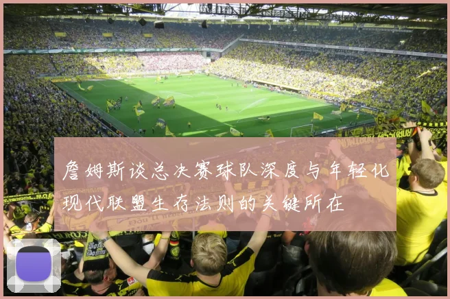 詹姆斯谈总决赛球队深度与年轻化现代联盟生存法则的关键所在
