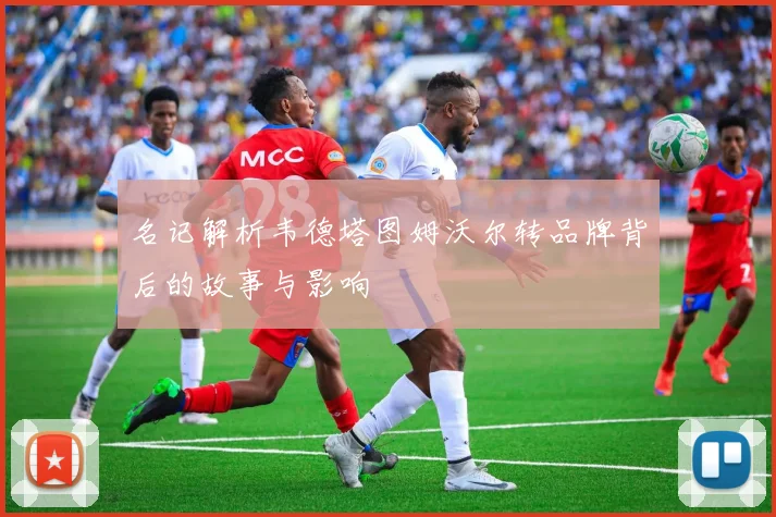 名记解析韦德塔图姆沃尔转品牌背后的故事与影响