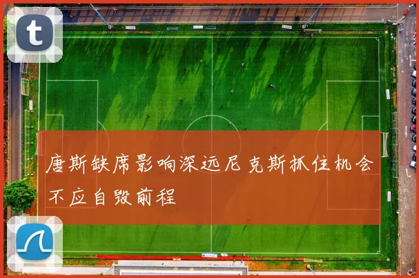 唐斯缺席影响深远尼克斯抓住机会不应自毁前程