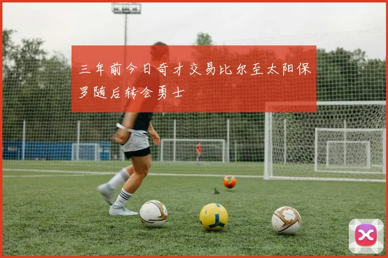 三年前今日奇才交易比尔至太阳保罗随后转会勇士