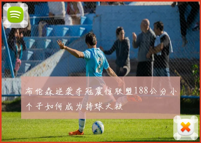 布伦森逆袭夺冠震惊联盟188公分小个子如何成为持球大核
