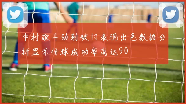 中村敬斗劲射破门表现出色数据分析显示传球成功率高达90