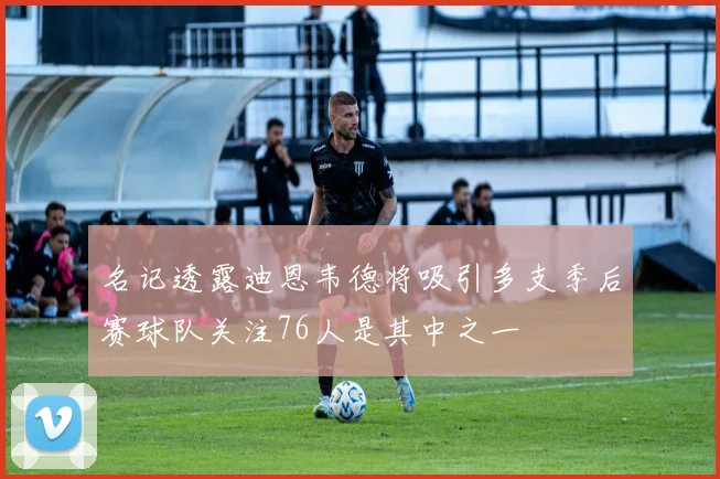 名记透露迪恩韦德将吸引多支季后赛球队关注76人是其中之一