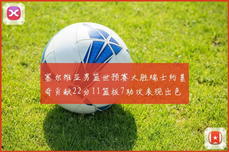 塞尔维亚男篮世预赛大胜瑞士约基奇贡献22分11篮板7助攻表现出色