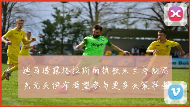 迪马透露格拉斯纳执教米兰与朗尼克无关伊布渴望参与更多决策事务