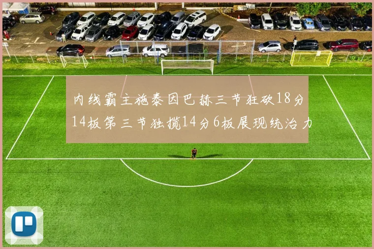 内线霸主施泰因巴赫三节狂砍18分14板第三节独揽14分6板展现统治力