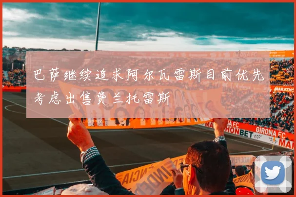 巴萨继续追求阿尔瓦雷斯目前优先考虑出售费兰托雷斯